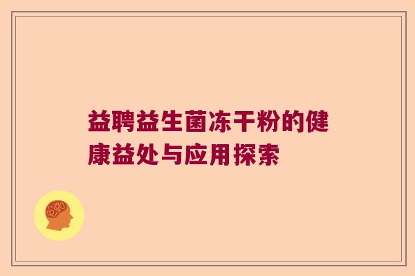 益聘益生菌冻干粉的健康益处与应用探索 益聘益生菌冻干粉的健康益处与应用探索