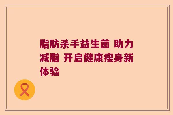 脂肪杀手益生菌 助力减脂 开启健康瘦身新体验
