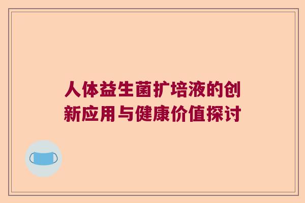 人体益生菌扩培液的创新应用与健康价值探讨