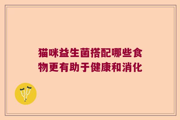 猫咪益生菌搭配哪些食物更有助于健康和消化 猫咪益生菌搭配哪些食物更有助于健康和消化