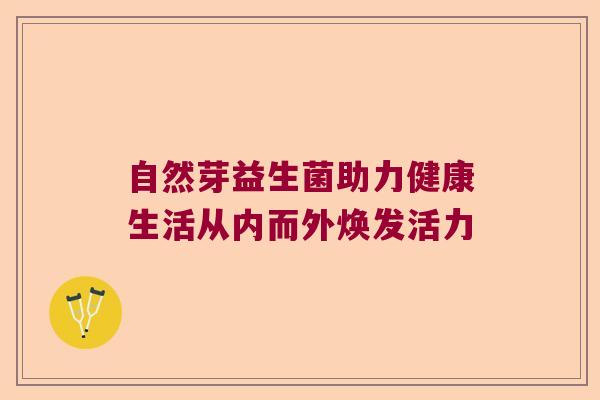 自然芽益生菌助力健康生活从内而外焕发活力 自然芽益生菌助力健康生活从内而外焕发活力