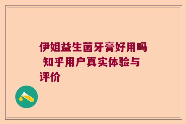 伊姐益生菌牙膏好用吗 知乎用户真实体验与评价 伊姐益生菌牙膏好用吗 知乎用户真实体验与评价