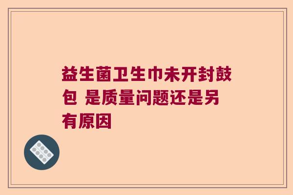 益生菌卫生巾未开封鼓包 是质量问题还是另有原因