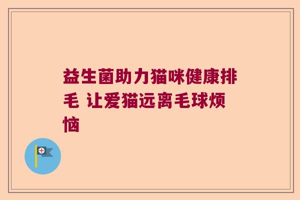 益生菌助力猫咪健康排毛 让爱猫远离毛球烦恼 益生菌助力猫咪健康排毛 让爱猫远离毛球烦恼