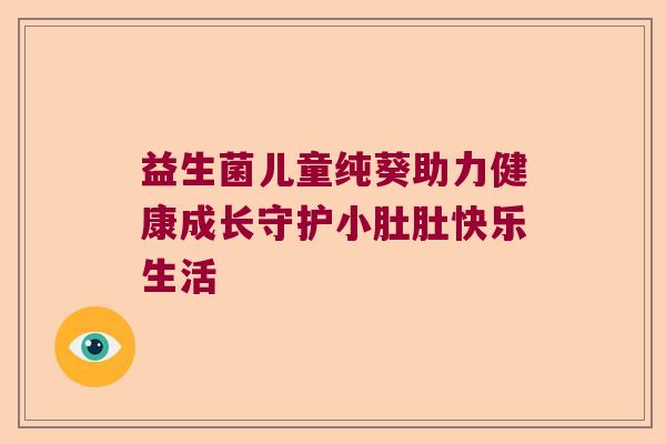 益生菌儿童纯葵助力健康成长守护小肚肚快乐生活 益生菌儿童纯葵助力健康成长守护小肚肚快乐生活