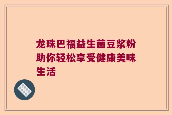 龙珠巴福益生菌豆浆粉助你轻松享受健康美味生活 龙珠巴福益生菌豆浆粉助你轻松享受健康美味生活
