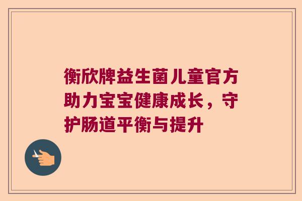 衡欣牌益生菌儿童官方助力宝宝健康成长，守护肠道平衡与提升