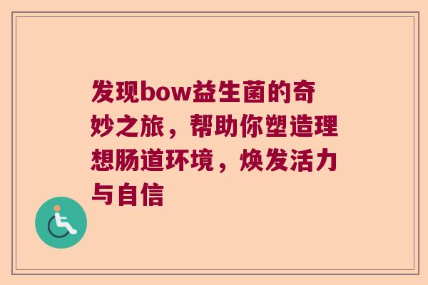 发现bow益生菌的奇妙之旅,帮助你塑造理想肠道环境,焕发活力与自信 发现bow益生菌的奇妙之旅,帮助你塑造理想肠道环境,焕发活力与自信