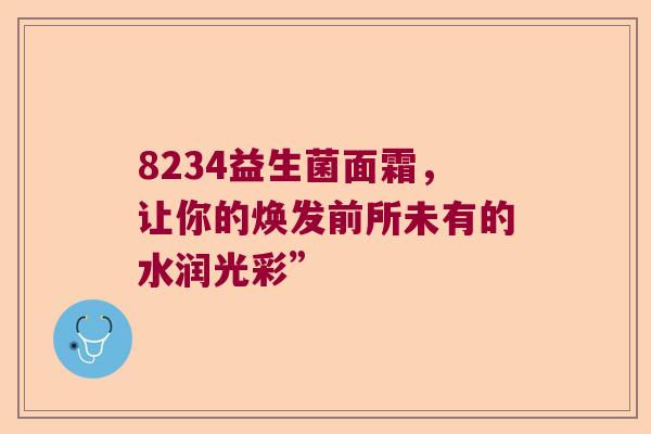 8234益生菌面霜，让你的焕发前所未有的水润光彩”