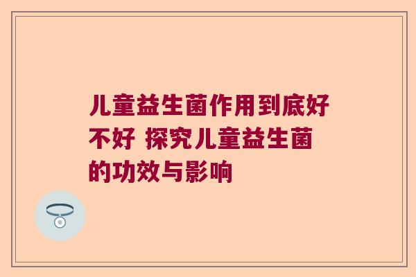 儿童益生菌作用到底好不好 探究儿童益生菌的功效与影响 儿童益生菌作用到底好不好 探究儿童益生菌的功效与影响