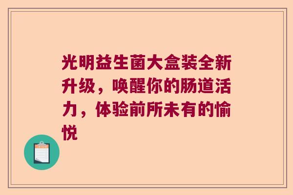光明益生菌大盒装全新升级,唤醒你的肠道活力,体验前所未有的愉悦 光明益生菌大盒装全新升级,唤醒你的肠道活力,体验前所未有的愉悦