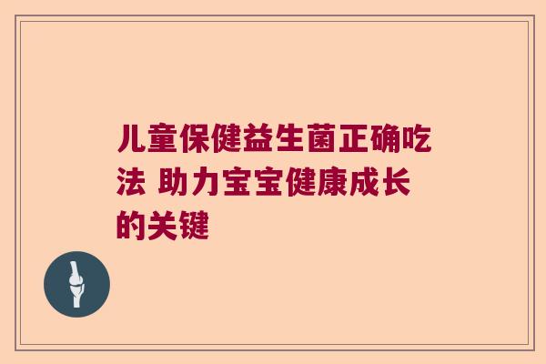 儿童保健益生菌正确吃法 助力宝宝健康成长的关键 儿童保健益生菌正确吃法 助力宝宝健康成长的关键