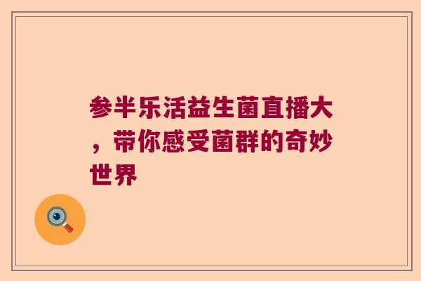 参半乐活益生菌直播大，带你感受菌群的奇妙世界