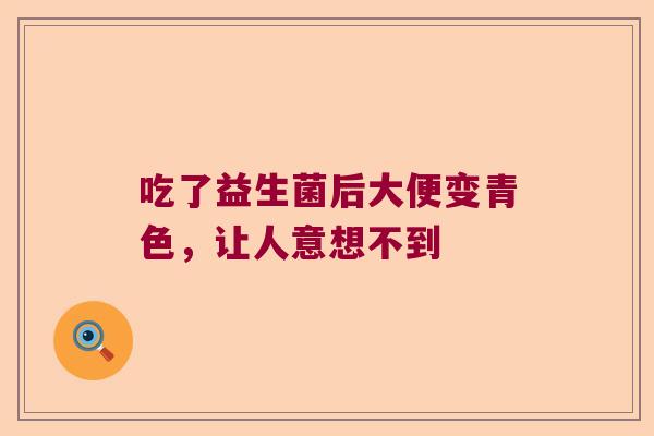 吃了益生菌后大便变青色,让人意想不到 吃了益生菌后大便变青色,让人意想不到