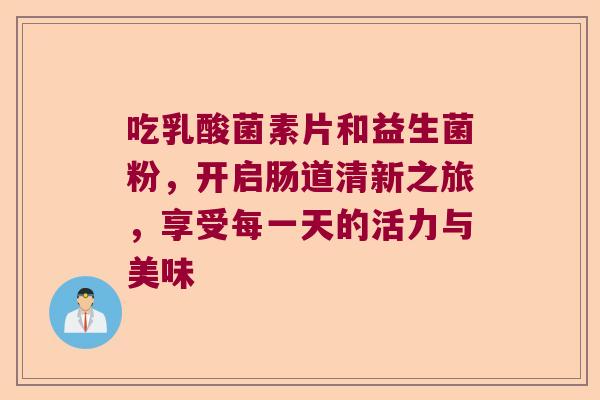 吃乳酸菌素片和益生菌粉,开启肠道清新之旅,享受每一天的活力与美味 吃乳酸菌素片和益生菌粉,开启肠道清新之旅,享受每一天的活力与美味