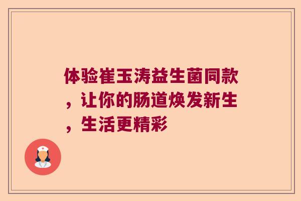 体验崔玉涛益生菌同款,让你的肠道焕发新生,生活更精彩 体验崔玉涛益生菌同款,让你的肠道焕发新生,生活更精彩