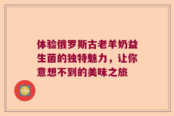 体验俄罗斯古老羊奶益生菌的独特魅力,让你意想不到的美味之旅 体验俄罗斯古老羊奶益生菌的独特魅力,让你意想不到的美味之旅