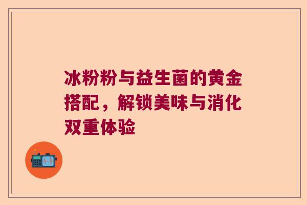 冰粉粉与益生菌的黄金搭配,解锁美味与消化双重体验 冰粉粉与益生菌的黄金搭配,解锁美味与消化双重体验