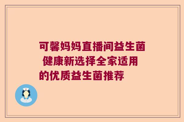 可馨妈妈直播间益生菌 健康新选择全家适用的优质益生菌推荐