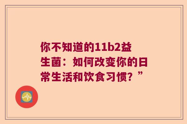 你不知道的11b2益生菌：如何改变你的日常生活和饮食习惯？”