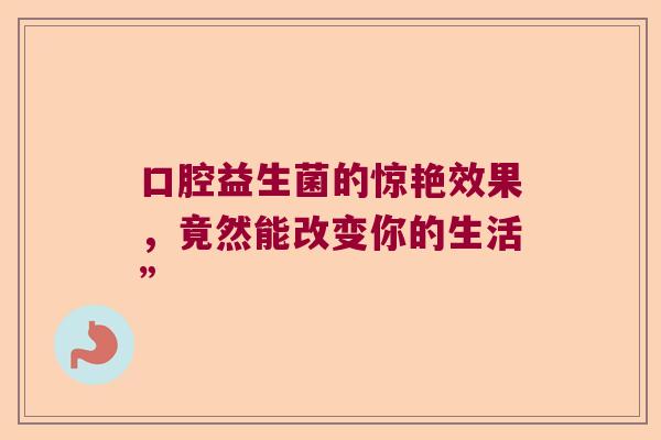 口腔益生菌的惊艳效果，竟然能改变你的生活”