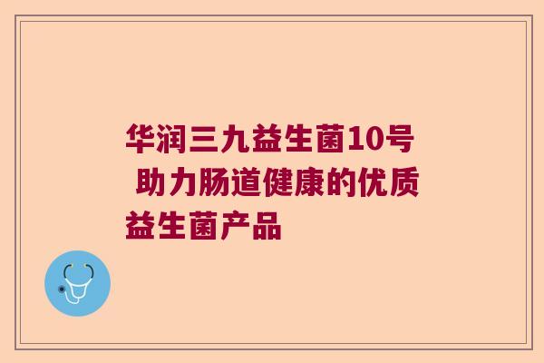 华润三九益生菌10号 助力肠道健康的优质益生菌产品 华润三九益生菌10号 助力肠道健康的优质益生菌产品