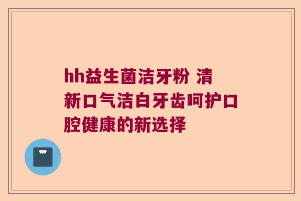 hh益生菌洁牙粉 清新口气洁白牙齿呵护口腔健康的新选择 hh益生菌洁牙粉 清新口气洁白牙齿呵护口腔健康的新选择