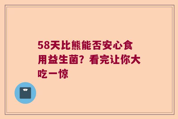 58天比熊能否安心食用益生菌?看完让你大吃一惊 58天比熊能否安心食用益生菌?看完让你大吃一惊