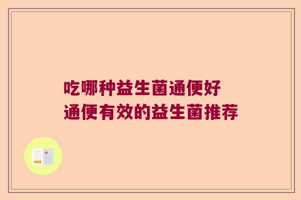 吃哪种益生菌通便好 通便有效的益生菌推荐 吃哪种益生菌通便好 通便有效的益生菌推荐