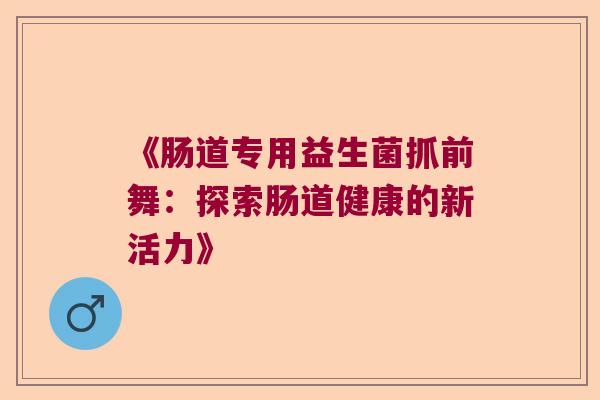 《肠道专用益生菌抓前舞:探索肠道健康的新活力》 《肠道专用益生菌抓前舞:探索肠道健康的新活力》