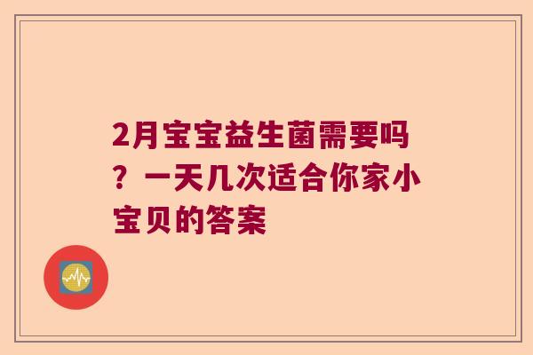 2月宝宝益生菌需要吗？一天几次适合你家小宝贝的答案