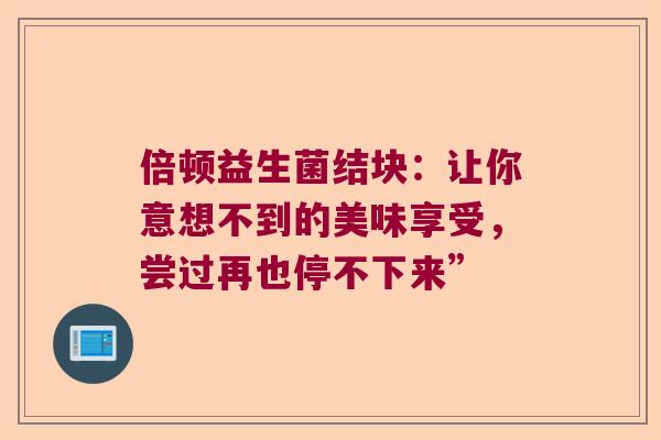 倍顿益生菌结块：让你意想不到的美味享受，尝过再也停不下来”