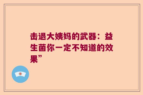 击退大姨妈的武器：益生菌你一定不知道的效果”