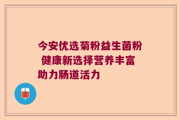 今安优选菊粉益生菌粉 健康新选择营养丰富助力肠道活力 今安优选菊粉益生菌粉 健康新选择营养丰富助力肠道活力