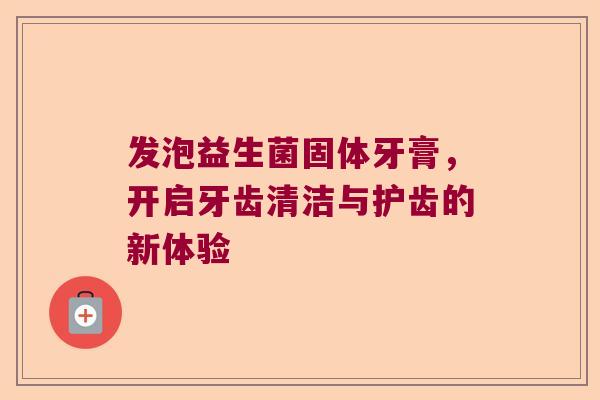 发泡益生菌固体牙膏，开启牙齿清洁与护齿的新体验