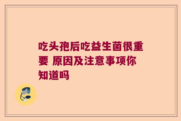 吃头孢后吃益生菌很重要 原因及注意事项你知道吗 吃头孢后吃益生菌很重要 原因及注意事项你知道吗