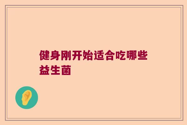 健身刚开始适合吃哪些益生菌 健身刚开始适合吃哪些益生菌