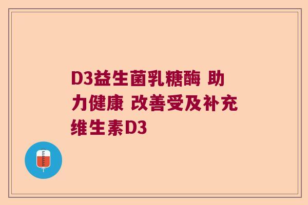 D3益生菌乳糖酶 助力健康 改善受及补充维生素D3 D3益生菌乳糖酶 助力健康 改善受及补充维生素D3