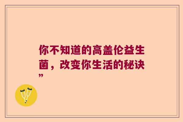你不知道的高盖伦益生菌，改变你生活的秘诀”