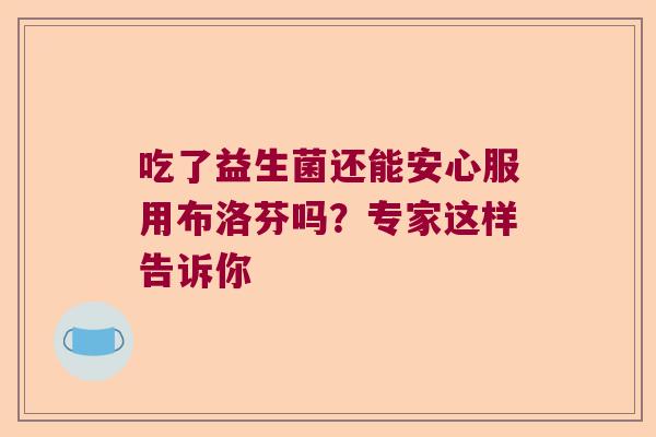 吃了益生菌还能安心服用布洛芬吗？专家这样告诉你