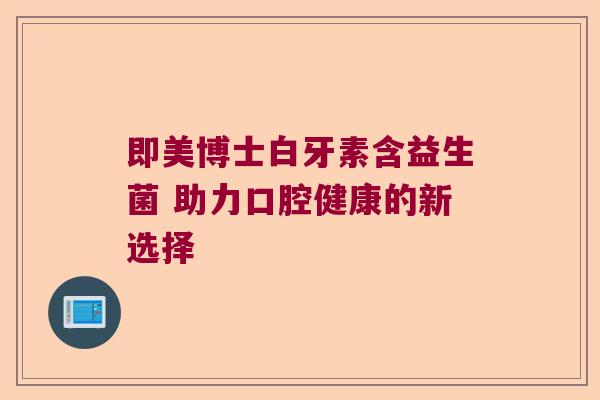 即美博士白牙素含益生菌 助力口腔健康的新选择