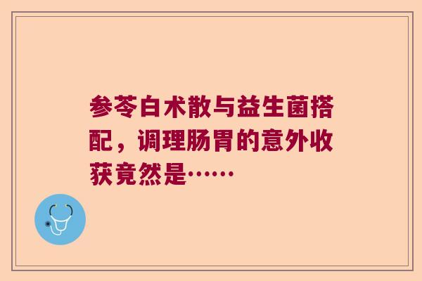 参苓白术散与益生菌搭配，调理肠胃的意外收获竟然是……