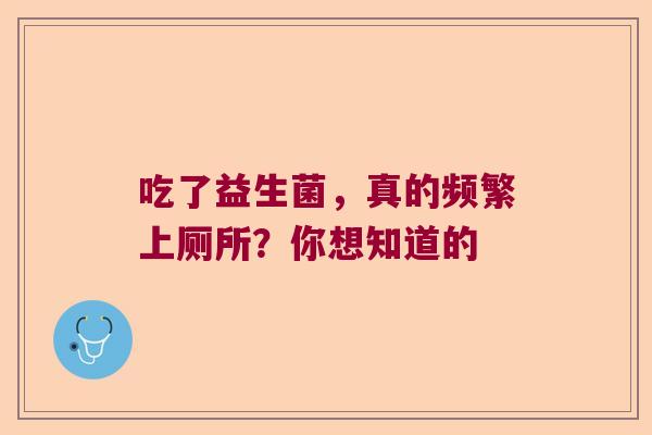 吃了益生菌,真的频繁上厕所?你想知道的 吃了益生菌,真的频繁上厕所?你想知道的