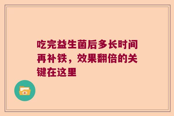 吃完益生菌后多长时间再补铁，效果翻倍的关键在这里