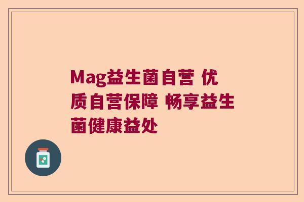 Mag益生菌自营 优质自营保障 畅享益生菌健康益处 Mag益生菌自营 优质自营保障 畅享益生菌健康益处