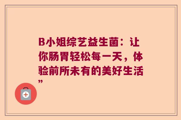 B小姐综艺益生菌：让你肠胃轻松每一天，体验前所未有的美好生活”