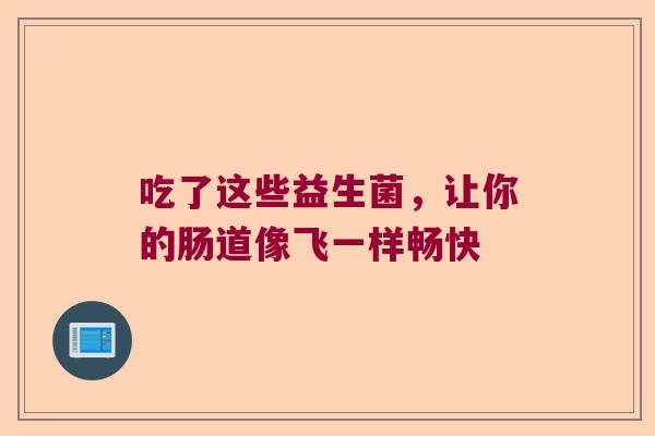 吃了这些益生菌,让你的肠道像飞一样畅快 吃了这些益生菌,让你的肠道像飞一样畅快