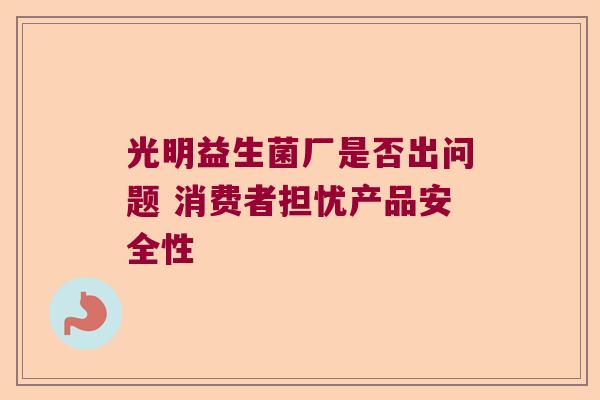 光明益生菌厂是否出问题 消费者担忧产品安全性 光明益生菌厂是否出问题 消费者担忧产品安全性
