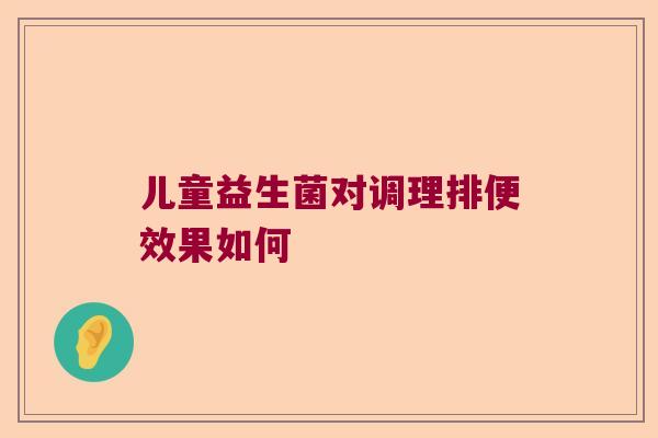 儿童益生菌对调理排便效果如何