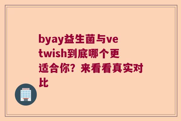 byay益生菌与vetwish到底哪个更适合你？来看看真实对比